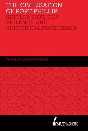 The Civilisation of Port Phillip: Settler ideology, violence, and rhetorical possession (Hardback)