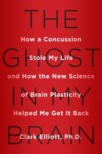 The Ghost In My Brain: How a Concussion Stole My Life and How the New Science of Brain Plasticity Helped Me Get it Back (Hardback)