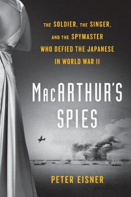 Macarthur's Spies: The Soldier, the Singer, and the Spymaster Who Defied the Japanese in World War II (Hardback)