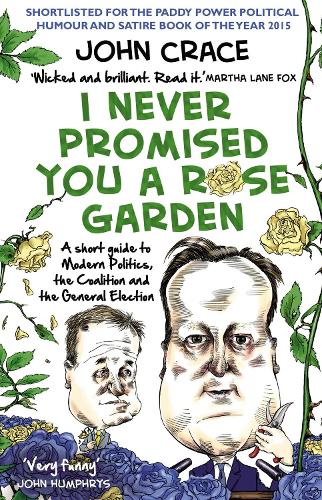 I Never Promised You a Rose Garden: A Short Guide to Modern Politics, the Coalition and the General Election (Paperback)