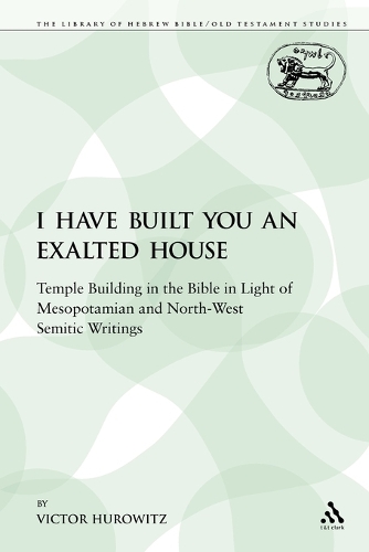 I Have Built You an Exalted House: Temple Building in the Bible in Light of Mesopotamian and North-West Semitic Writings - Library of Hebrew Bible/Old Testament Studies 115 (Paperback)