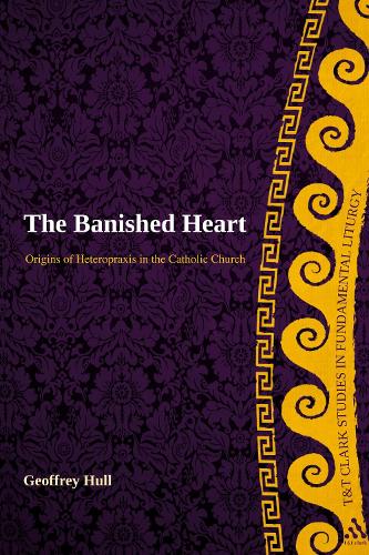 The Banished Heart: Origins of Heteropraxis in the Catholic Church - T&T Clark Studies in Fundamental Liturgy (Hardback)