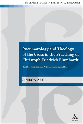 Pneumatology and Theology of the Cross in the Preaching of Christoph Friedrich Blumhardt: The Holy Spirit Between Wittenberg and Azuza Street - T&T Clark Studies in Systematic Theology 7 (Hardback)