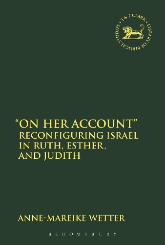 "On Her Account": Reconfiguring Israel in Ruth, Esther, and Judith - The Library of Hebrew Bible/Old Testament Studies (Paperback)