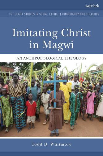 Imitating Christ in Magwi: An Anthropological Theology - T&T Clark Studies in Social Ethics, Ethnography and Theology (Hardback)