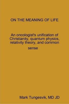 On the Meaning of Life An Oncologist's Unification of Christianity, Quantum Physics, Relativity Theory, and Common Sense (Paperback)