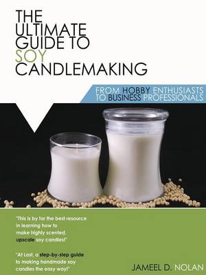 The Ultimate Guide to Soy Candlemaking from Hobby Enthusiasts to Business Professionals (Paperback)