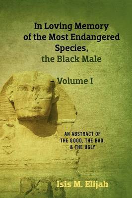 In Loving Memory of the Most Endangered Species, the Black Male - Volume I: An Abstract of the Good, the Bad, and the Ugly (Paperback)