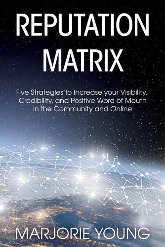 Reputation Matrix: Five Strategies To Increase your Visibility, Credibility, and Positive Word of Mouth in the Community and Online (Paperback)