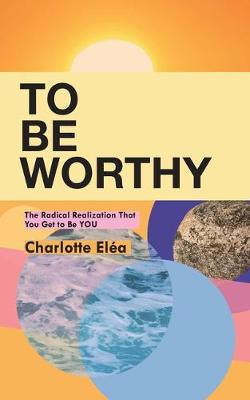 To Be Worthy: The Radical Realization That You Get to Be YOU (Paperback)