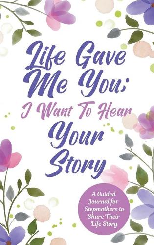 Life Gave Me You; I Want to Hear Your Story: A Guided Journal for Stepmothers to Share Their Life Story (Hardback)