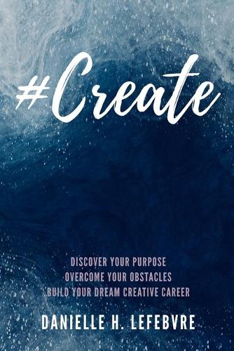 #Create: Discover Your Purpose, Overcome Your Obstacles, Build Your Dream Creative Career (Paperback)