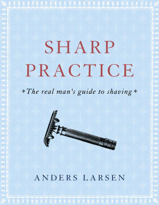Sharp Practice: The Real Man's Guide to Shaving (Hardback)