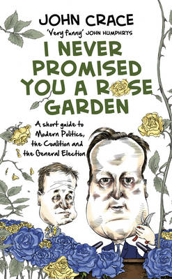 I Never Promised You a Rose Garden: A Short Guide to Modern Politics, the Coalition and the General Election (Hardback)