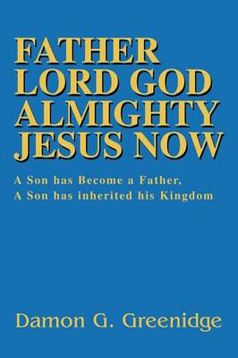 Father Lord God Almighty Jesus Now: A Son has Become a Father, A Son has inherited his Kingdom (Paperback)
