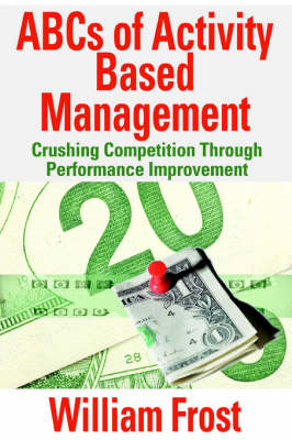 ABCs of Activity Based Management: Crushing Competition Through Performance Improvement (Paperback)