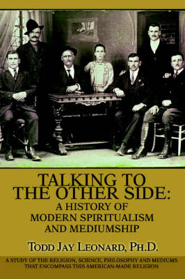 Talking to the Other Side: A History of Modern Spiritualism and Mediumship: A Study of the Religion, Science, Philosophy and Mediums That Encompass This American-Made Religion (Paperback)