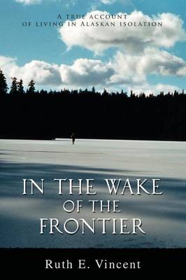 In the Wake of the Frontier: A True Account of Living in Alaskan Isolation (Paperback)