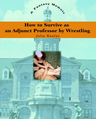 How to Survive as an Adjunct Professor by Wrestling: A Fantasy Memoir (Paperback)