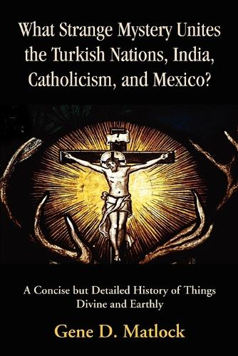 What Strange Mystery Unites the Turkish Nations, India, Catholicism, and Mexico?: A Concise But Detailed History of Things Divine and Earthly (Paperback)