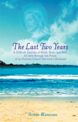 The Last Two Years: A Difficult Journey of Mind, Body and Soul as Seen Through the Prism of an Ovarian Cancer Survivor's Husband (Paperback)