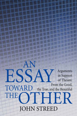 An Essay Toward the Other: Arguments in Support of Theism: From the Good, the True, and the Beautiful (Paperback)