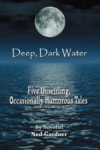Deep, Dark Water: Five Unsettling, Occasionally Humorous Tales (Paperback)