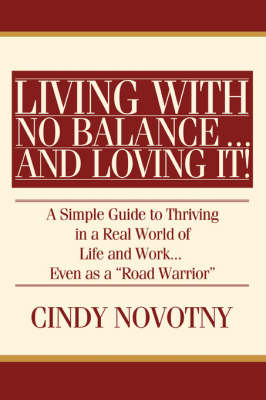 Living with No Balance ... and Loving It!: A Simple Guide to Thriving in a Real World of Life and Work... Even as a Road Warrior (Paperback)