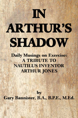 In Arthur's Shadow: Daily Musings on Exercise: A Tribute Tonautilus Inventorarthur Jones (Paperback)