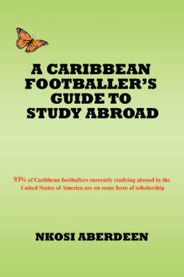 A Caribbean Footballer's Guide to Study Abroad: 93% of Caribbean Footballers Currently Studying Abroad in the United States of America Are on Some Form of Scholarship (Paperback)