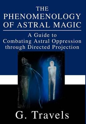 The Phenomenology of Astral Magic: A Guide to Combating Astral Oppression Through Directed Projection (Hardback)