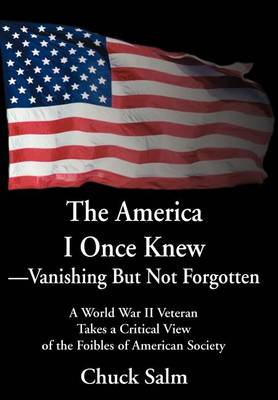The America I Once Knew Vanishing But Not Forgotten: A World War II Veteran Takes a Critical View of the Foibles of American Society (Hardback)