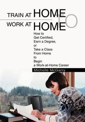 Train at Home to Work at Home: How to Get Certified, Earn a Degree, or Take a Class from Home to Begin a Work-At-Home Career (Hardback)