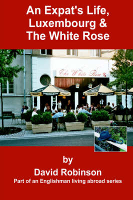 An Expat's Life, Luxembourg & the White Rose: Part of an Englishman Living Abroad Series - Englishman Living Abroad S (Hardback)