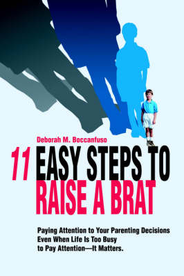 11 Easy Steps to Raise a Brat: Paying Attention to Your Parenting Decisions Even When Life Is Too Busy to Pay Attention-It Matters. (Hardback)