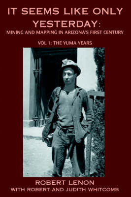 It Seems Like Only Yesterday: Mining and Mapping in Arizona's First Century Vol 1: The Yuma Years (Hardback)