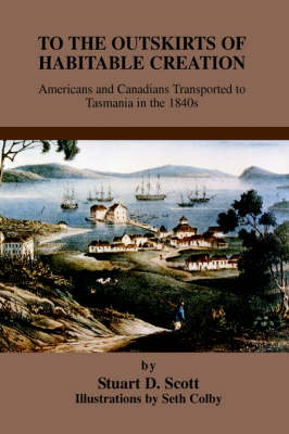 To the Outskirts of Habitable Creation: Americans and Canadians Transported to Tasmania in the 1840s (Hardback)