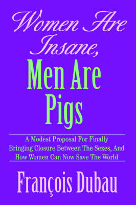 Women Are Insane, Men Are Pigs: A Modest Proposal for Finally Bringing Closure Between the Sexes, and How Women Can Now Save the World (Hardback)