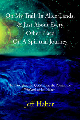 On My Trail, in Alien Lands, & Just about Every Other Place on a Spiritual Journey: The Thoughts; The Quotations; The Poems; The "Wisdumb" of Jeff Haber (Hardback)