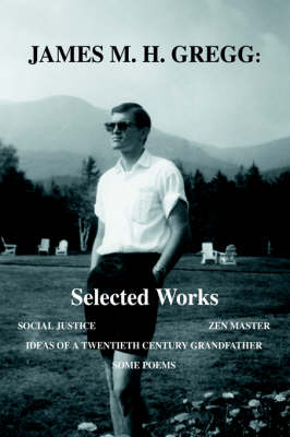 James M. H. Gregg: Selected Works: Social Justice Zen Master Ideas of a Twentieth Century Grandfather Some Poems (Hardback)