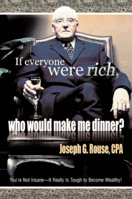 If Everyone Were Rich, Who Would Make Me Dinner?: You're Not Insane-It Really Is Tough to Become Wealthy! (Hardback)