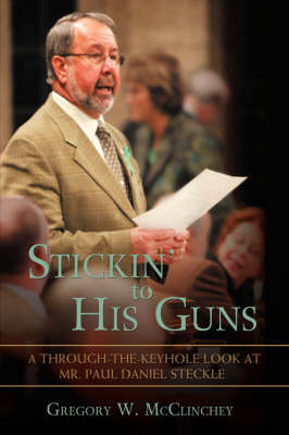 Stickin' to His Guns: A Through-The-Keyhole Look at Mr. Paul Daniel Steckle (Hardback)