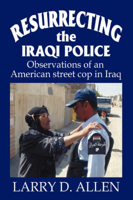 Resurrecting the Iraqi Police: Observations of an American Street Cop in Iraq (Hardback)