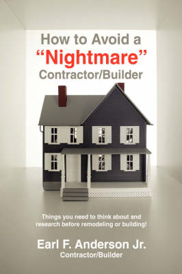 How to Avoid a Nightmare Contractor/Builder: Things You Need to Think about and Research Before Remodeling or Building! (Hardback)