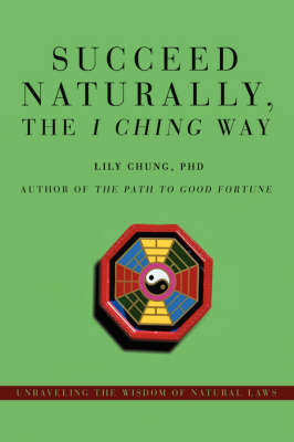 Succeed Naturally, the I Ching Way: Unraveling the Wisdom of Natural Laws (Hardback)