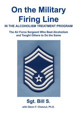 On the Military Firing Line in the Alcoholism Treatment Program: The Air Force Sergeant Who Beat Alcoholism and Taught Others to Do the Same (Hardback)