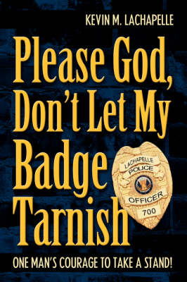 Please God, Don't Let My Badge Tarnish: One Man's Courage to Take a Stand! (Hardback)
