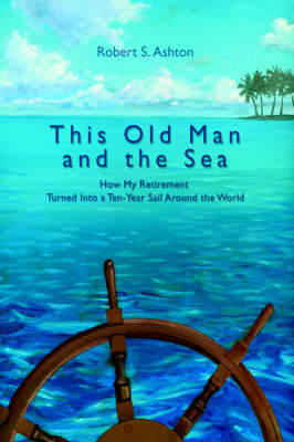 This Old Man and the Sea: How My Retirement Turned Into a Ten-Year Sail Around the World (Hardback)