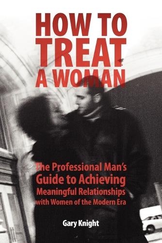 How to Treat a Woman: The Professional Man's Guide to Achieving Meaningful Relationships with Women of the Modern Era (Paperback)