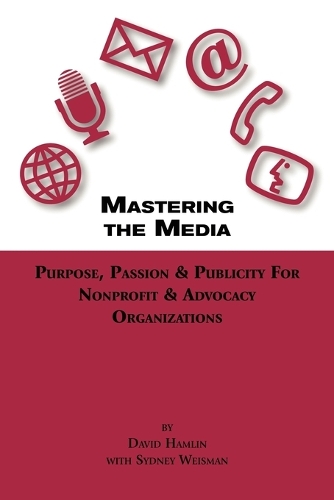 Mastering The Media Purpose, Passion & Publicity for Nonprofit & Advocacy Organizations (Paperback)